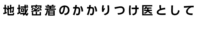 地域密着のかかりつけ医として